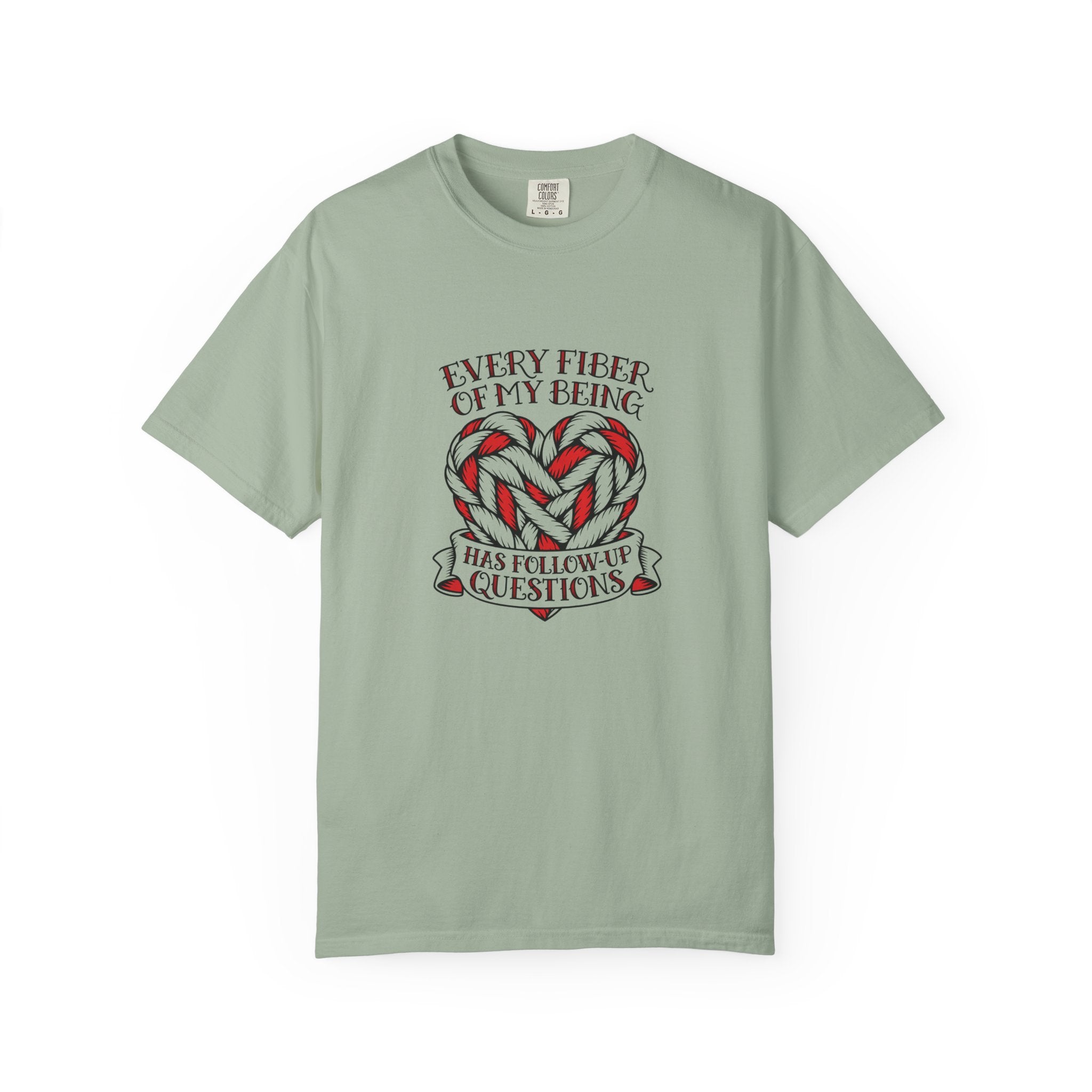 Every Fiber of My Being Has Follow-Up Questions T-Shirt | Comfort Colors 1717 | CAA