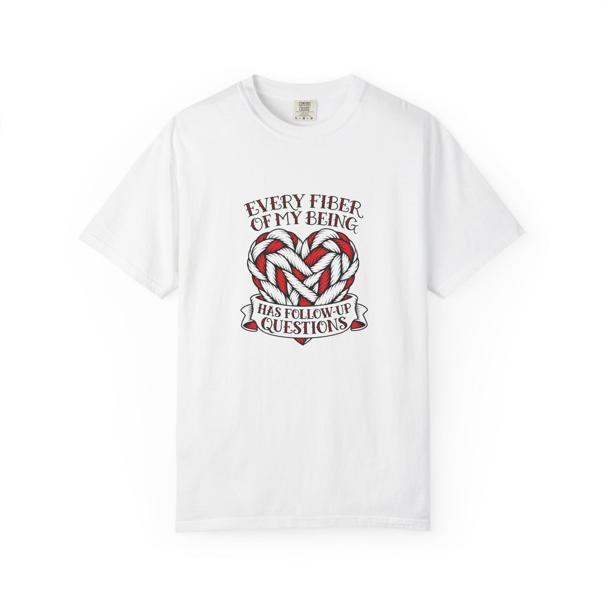 Every Fiber of My Being Has Follow-Up Questions T-Shirt | Comfort Colors 1717 | CAA