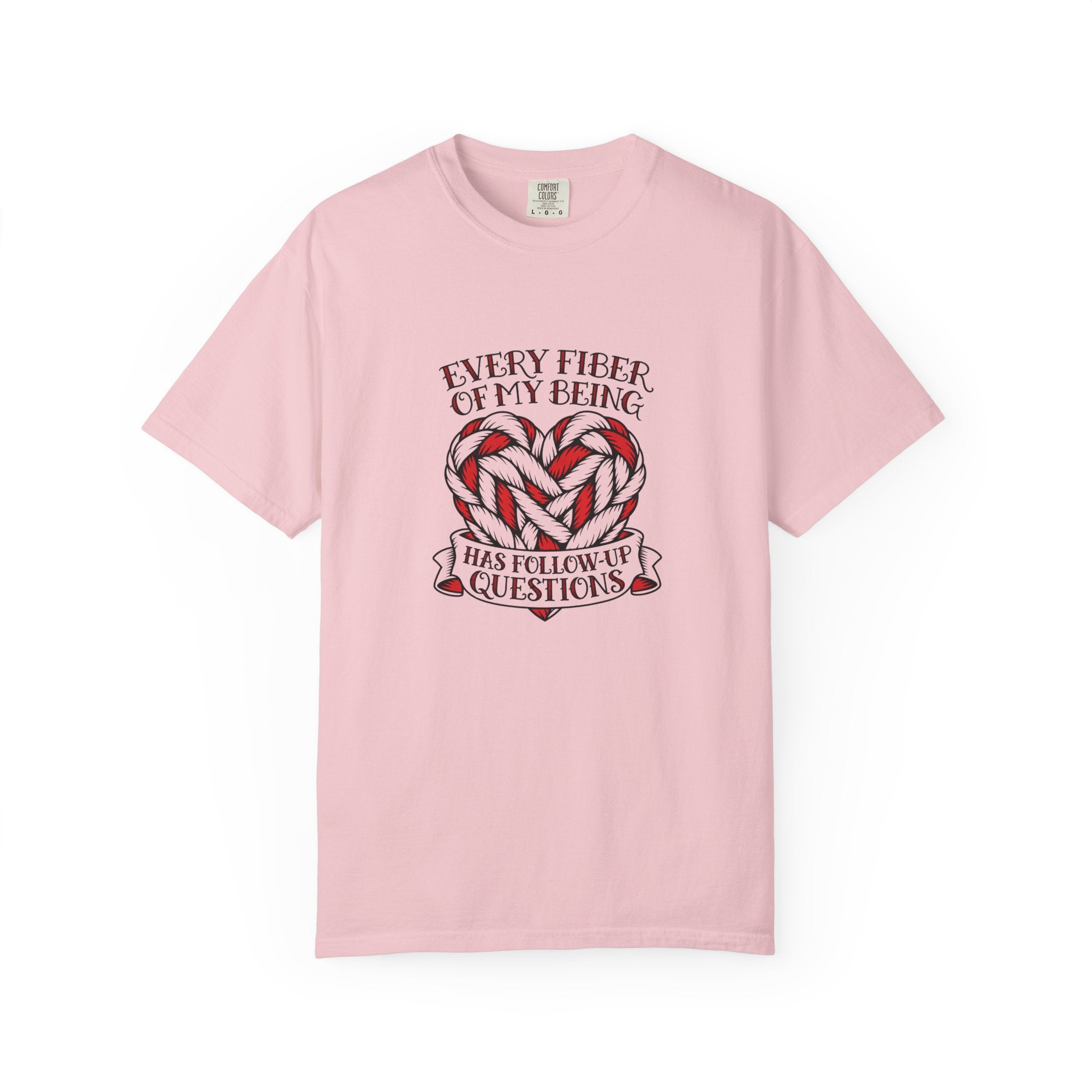 Every Fiber of My Being Has Follow-Up Questions T-Shirt | Comfort Colors 1717 | CAA