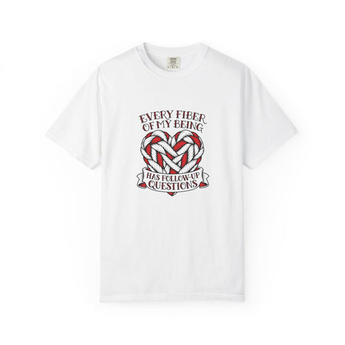 Every Fiber of My Being Has Follow-Up Questions T-Shirt | Comfort Colors 1717 | CAA