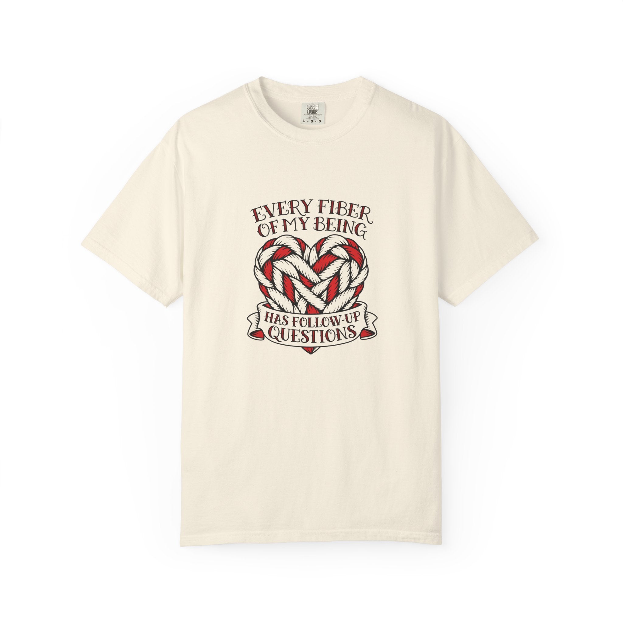 Every Fiber of My Being Has Follow-Up Questions T-Shirt | Comfort Colors 1717 | CAA