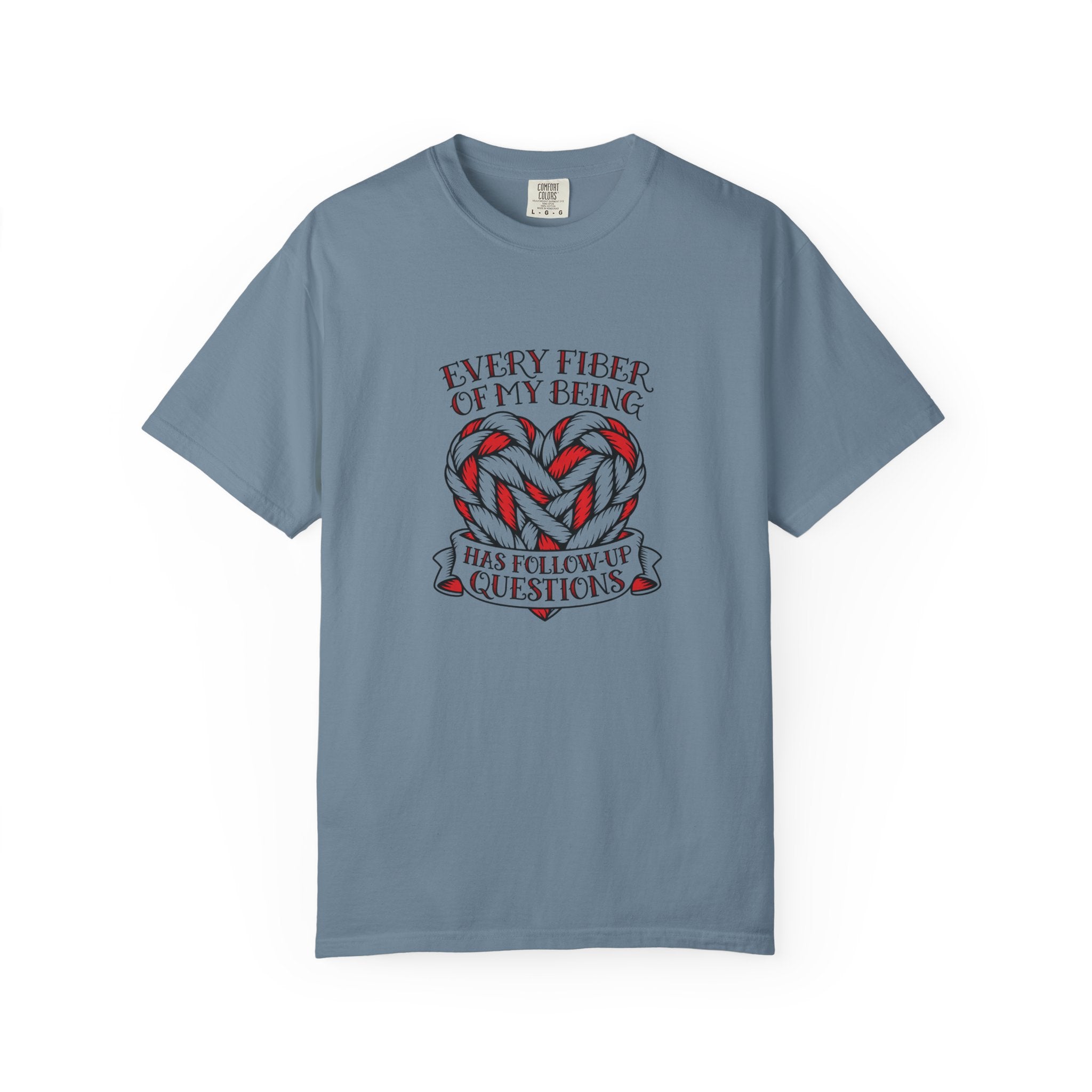 Every Fiber of My Being Has Follow-Up Questions T-Shirt | Comfort Colors 1717 | CAA